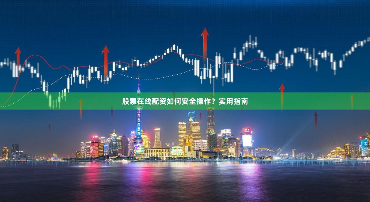 股票在线配资如何安全操作？实用指南