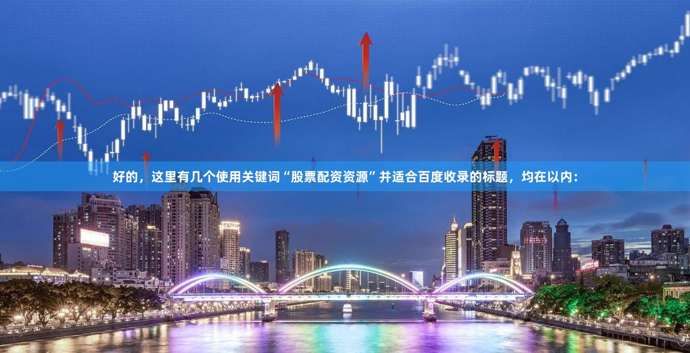 好的，这里有几个使用关键词“股票配资资源”并适合百度收录的标题，均在以内：