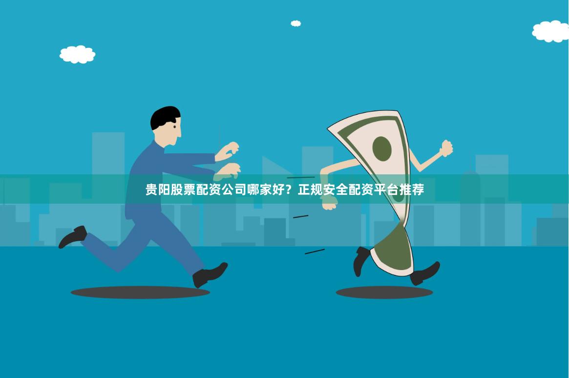 贵阳股票配资公司哪家好？正规安全配资平台推荐
