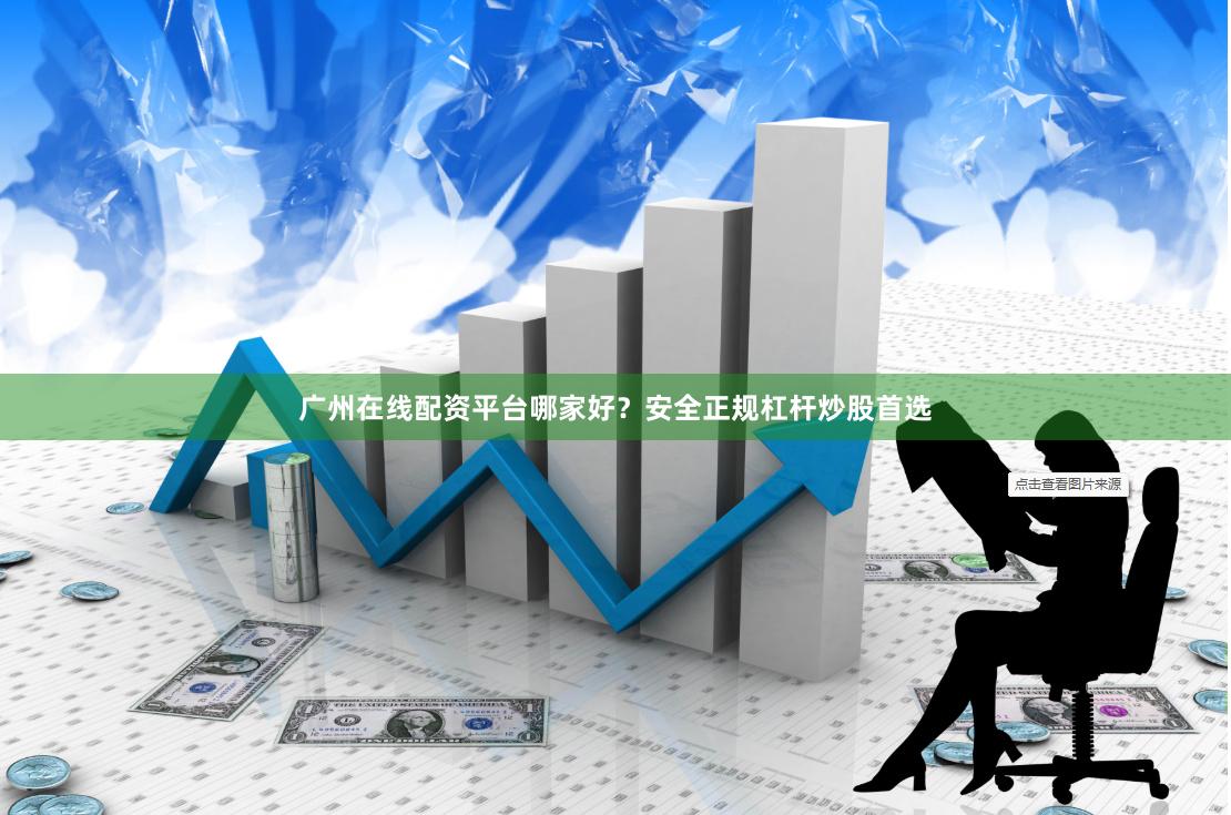 广州在线配资平台哪家好？安全正规杠杆炒股首选