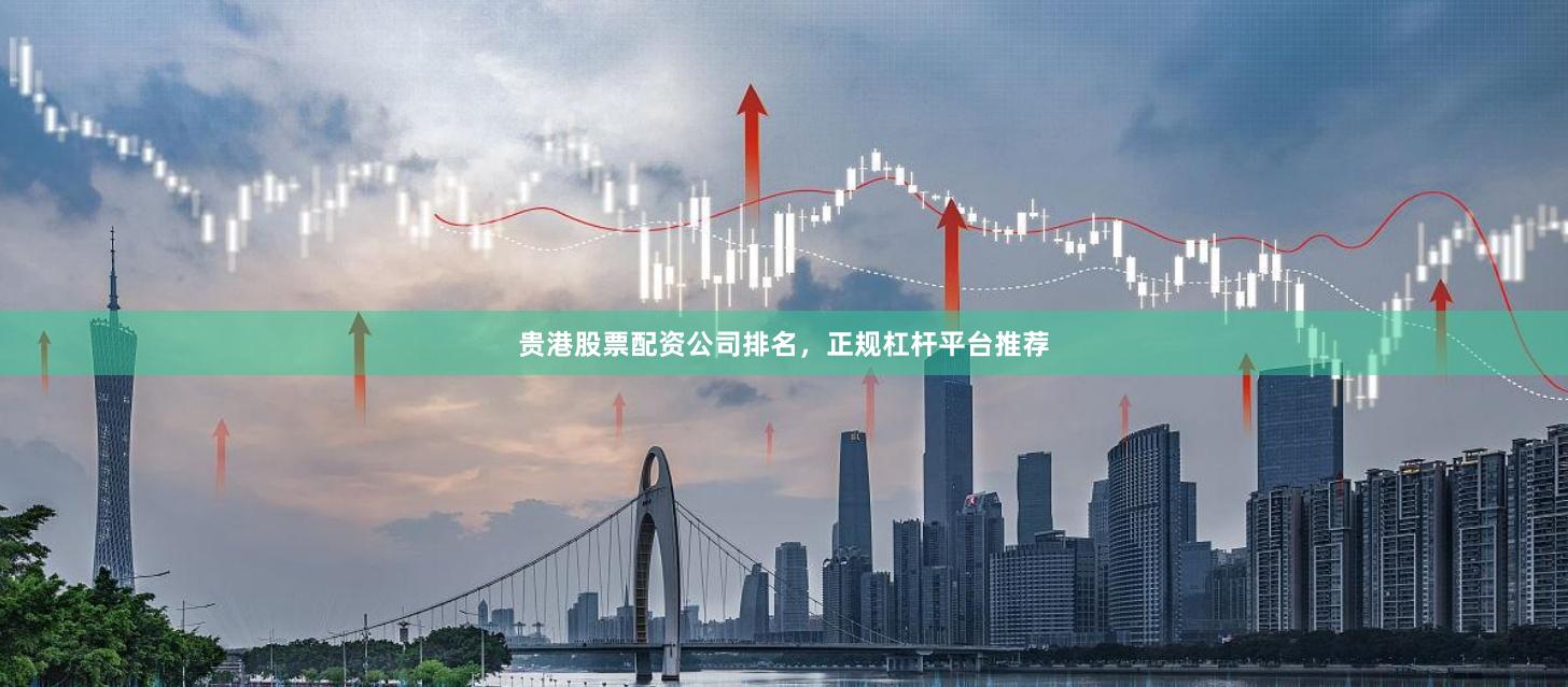 贵港股票配资公司排名，正规杠杆平台推荐