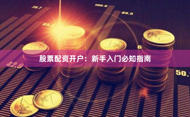 股票配资开户：新手入门必知指南