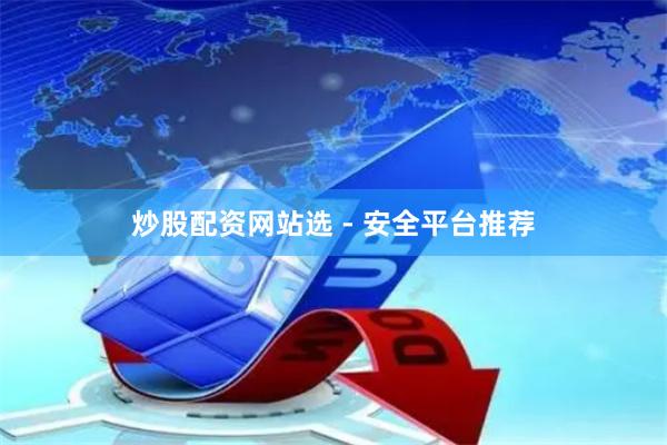 炒股配资网站选 - 安全平台推荐
