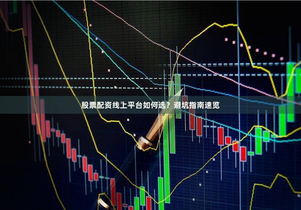 股票配资线上平台如何选？避坑指南速览