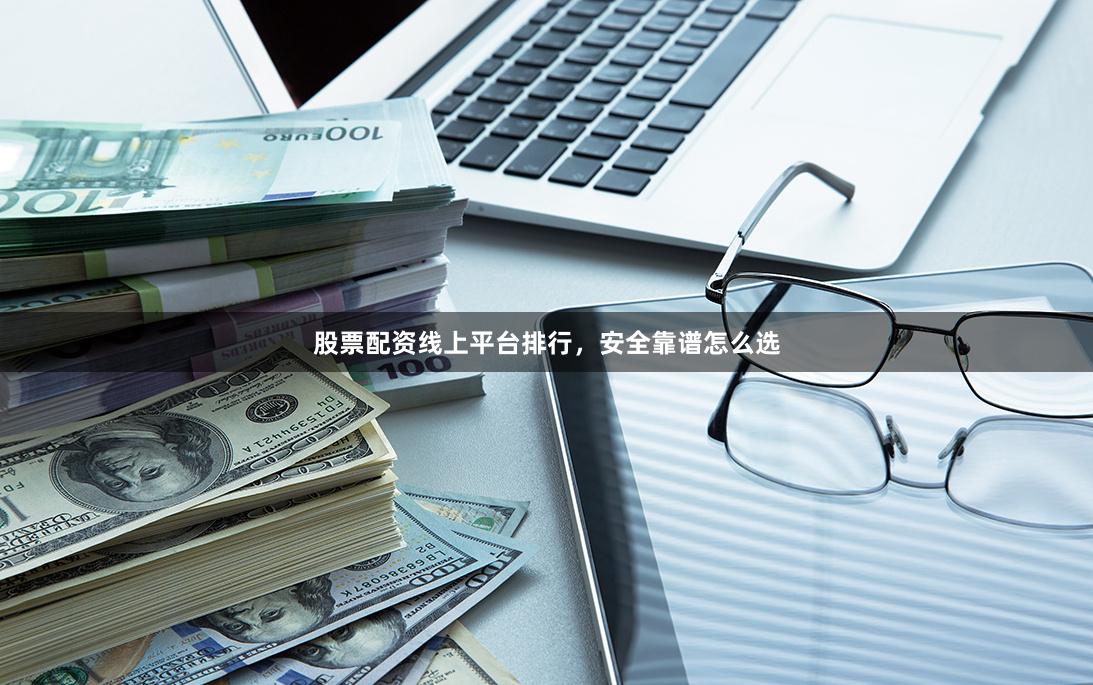 股票配资线上平台排行，安全靠谱怎么选