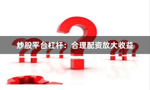 炒股平台杠杆：合理配资放大收益