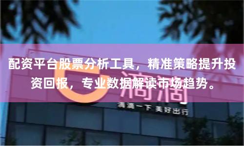 配资平台股票分析工具，精准策略提升投资回报，专业数据解读市场趋势。